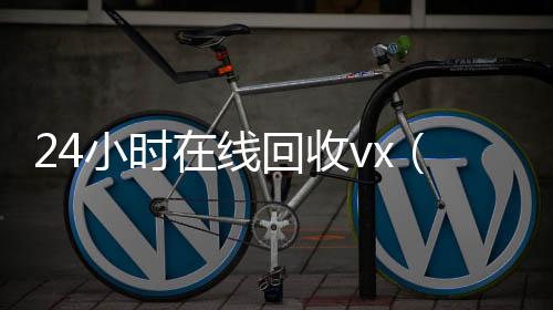 24小时在线回回收vx号收vx（vx回收平台秒结）